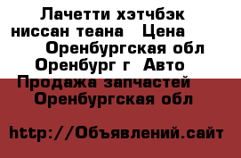 Лачетти хэтчбэк, ниссан теана › Цена ­ 50 000 - Оренбургская обл., Оренбург г. Авто » Продажа запчастей   . Оренбургская обл.